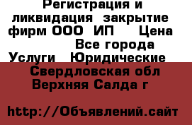 Регистрация и ликвидация (закрытие) фирм ООО, ИП.  › Цена ­ 2 500 - Все города Услуги » Юридические   . Свердловская обл.,Верхняя Салда г.